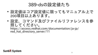 38
389-dsの設定値たち
●
設定値はコア設定値に限ってもマニュアル上で
200項目以上あります。
●
設定、コマンド及びファイルリファレンスを参
照してください。
https://access.redhat.com/documentation/ja-jp/
red_hat_directory_server/11
 