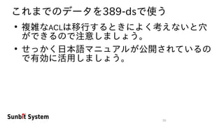 50
これまでのデータを389-dsで使う
●
複雑なACLは移行するときによく考えないと穴
ができるので注意しましょう。
●
せっかく日本語マニュアルが公開されているの
で有効に活用しましょう。
 