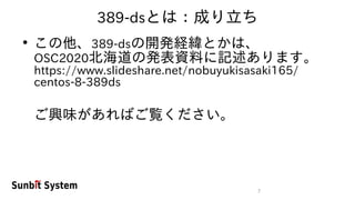 7
389-dsとは：成り立ち
●
この他、389-dsの開発経緯とかは、
OSC2020北海道の発表資料に記述あります。
https://www.slideshare.net/nobuyukisasaki165/
centos-8-389ds
ご興味があればご覧ください。
 