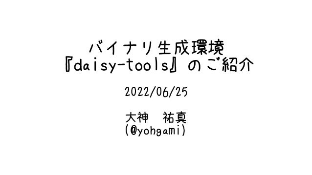 バイナリ生成環境
『daisy-tools』のご紹介
2022/06/25
大神　祐真
(@yohgami)
 