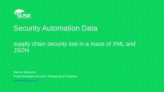 Security Automation Data
supply chain security lost in a maze of XML and
JSON
Marcus Meissner
Projectmanager Security / Distinguished Engineer
meissner@suse.de
 