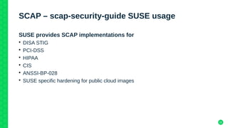 22
SCAP – scap-security-guide SUSE usage
SUSE provides SCAP implementations for
• DISA STIG
• PCI-DSS
• HIPAA
• CIS
• ANSSI-BP-028
• SUSE specific hardening for public cloud images
 