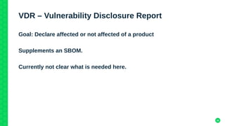36
VDR – Vulnerability Disclosure Report
Goal: Declare affected or not affected of a product
Supplements an SBOM.
Currently not clear what is needed here.
 