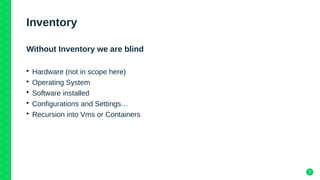 7
Inventory
Without Inventory we are blind
• Hardware (not in scope here)
• Operating System
• Software installed
• Configurations and Settings…
• Recursion into Vms or Containers
 