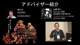アドバイザー紹介
楢村 匠 山根 信二
NIGORO
LA-MULANA２
IDGA Japan 理事
東京国際工科専門職大学
デジタルエンタテインメント学科 教員
CEDEC2015 登壇
 