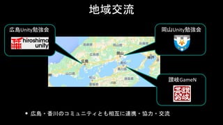 地域交流
• 広島・香川のコミュニティとも相互に連携・協力・交流
広島Unity勉強会
讃岐GameN
岡山Unity勉強会
 