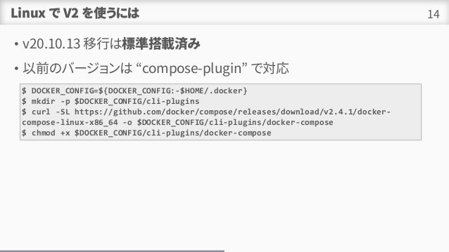 Linux  V2 ʹˤ
? v20.10.13 ФϘ˜ʴdg
? ǰΥЩ` compose-plugin ǌ
14
$ DOCKER_CONFIG=${DOCKER_CONFIG:-$HOME/.docker}
$ mkdir -p $DOCKER_CONFIG/cli-plugins
$ curl -SL https://github.com/docker/compose/releases/download/v2.4.1/docker-
compose-linux-x86_64 -o $DOCKER_CONFIG/cli-plugins/docker-compose
$ chmod +x $DOCKER_CONFIG/cli-plugins/docker-compose
 