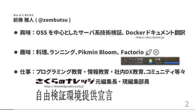 2
ǰ  ( @zembutsu )
ԪL ? FT
? dζ  OSS ĤȤ`ϵg^ Docker ɥȷU
? Ȥζ  ˥󥰡Pikmin Bloom Factorio ??
?   ץߥ󥰽 ?  ? DXߥ˥ƥȡ
https://docs.docker.jp/
https://knowledge.sakura.ad.jp/
       
 