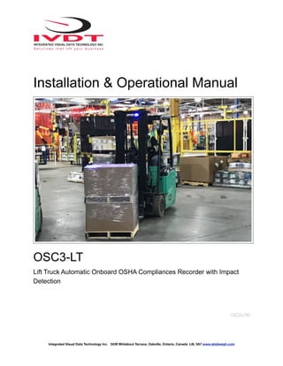 !
Installation & Operational Manual
OSC3-LT
Lift Truck Automatic Onboard OSHA Compliances Recorder with Impact
Detection
OSC3-LTM
Integrated Visual Data Technology Inc. 3439 Whilabout Terrace, Oakville, Ontario, Canada L6L 0A7 www.skidweigh.com
 