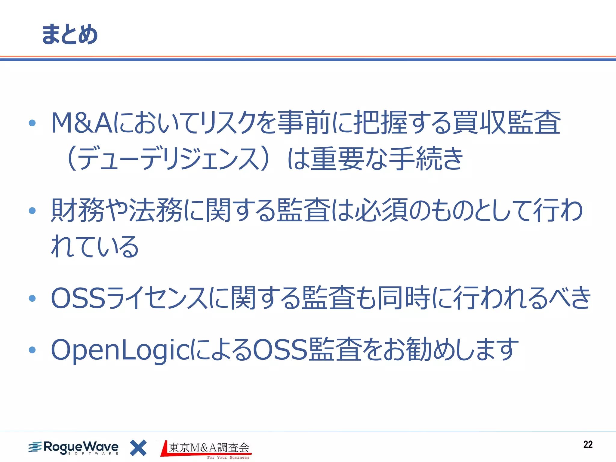 • M&Aにおいてリスクを事前に把握する買収監査
（デューデリジェンス）は重要な手続き
• 財務や法務に関する監査は必須のものとして行わ
れている
• OSSライセンスに関する監査も同時に行われるべき
• OpenLogicによるOSS監査をお勧めします
まとめ
22
 