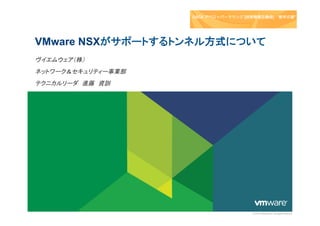 VMware NSXがサポートするトンネル方式について
ヴイエムウェア（株）
ネットワーク＆セキュリティー事業部
テクニカルリーダ　進藤　資訓

© 2014 VMware Inc. All rights reserved

 