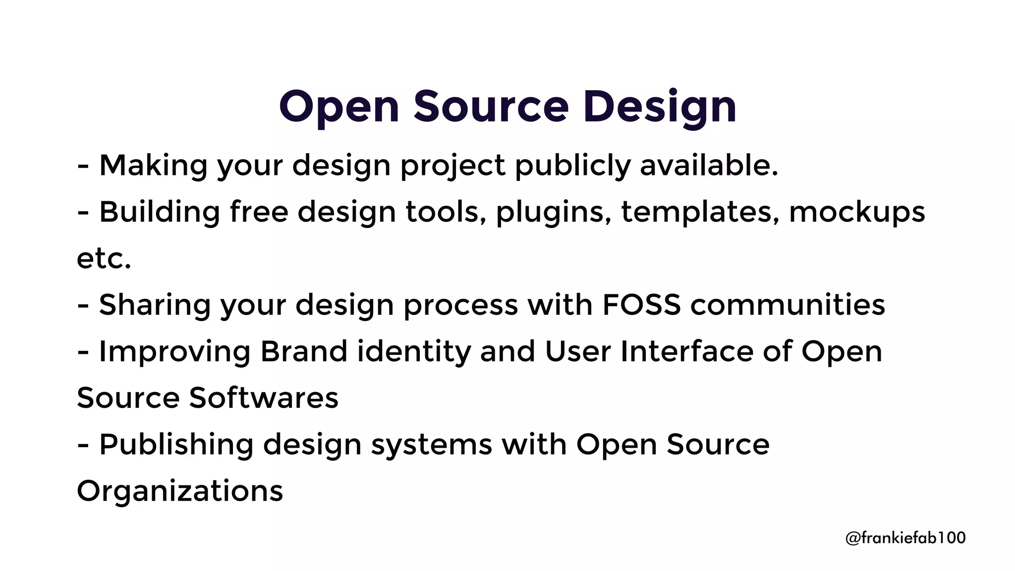 @frankiefab100
- Making your design project publicly available.
- Sharing your design process with FOSS communities
- Improving Brand identity and User Interface of Open
Source Softwares
- Publishing design systems with Open Source
Organizations
- Building free design tools, plugins, templates, mockups
etc.
Open Source Design
 