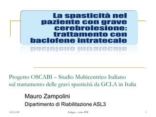 Progetto OSCABI – Studio Multicentrico Italiano sul trattamento delle gravi spasticità da GCLA in Italia Mauro Zampolini Dipartimento di Riabilitazione ASL3 06/09/09 Foligno - corso ITB 