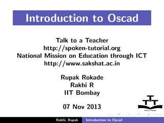 Introduction to Oscad
Talk to a Teacher
http://spoken-tutorial.org
National Mission on Education through ICT
http://www.sakshat.ac.in
Rupak Rokade
Rakhi R
IIT Bombay
07 Nov 2013
Rakhi, Rupak Introduction to Oscad
 