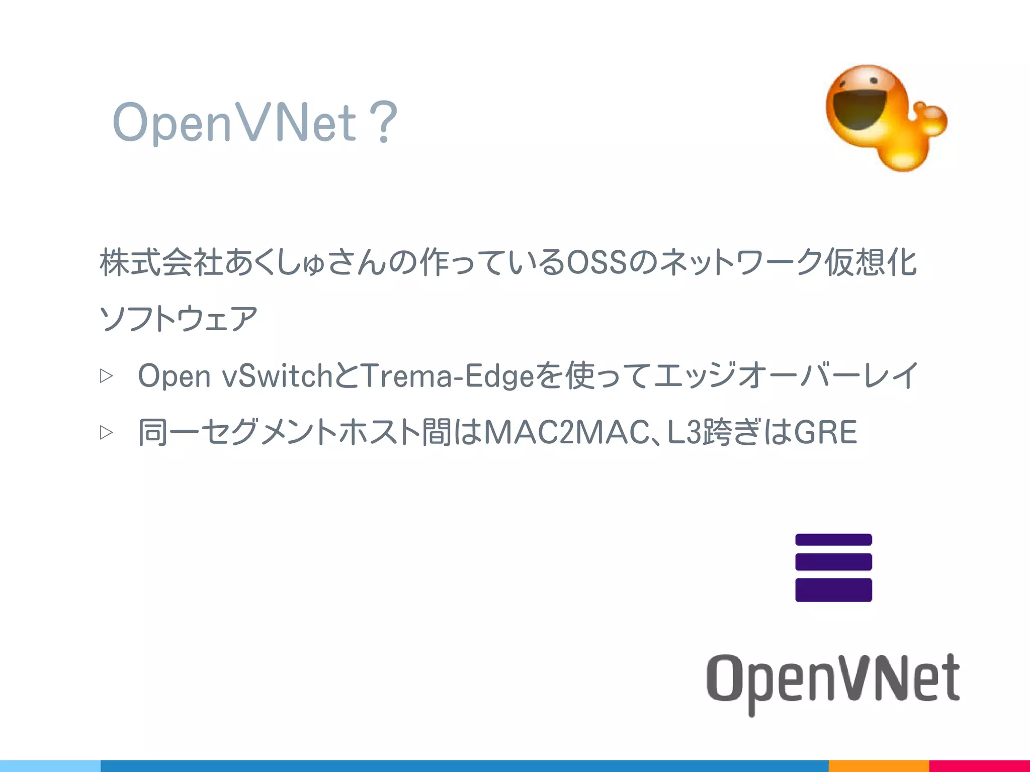 ▷ Midokura さんの midonet
▷ OpenDaylight の OpenDOVE ( これ今どうなってるの？ )
VTN は対象がちょっと違うけど似たようなものかも
▷ ほかにも色々
おなじ分類
 