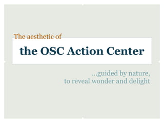 The aesthetic of

 the OSC Action Center
                             ...guided by nature,
                   to reveal wonder and delight
 