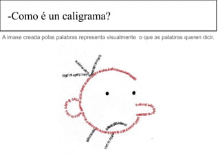 -Como é un caligrama?
A imaxe creada polas palabras representa visualmente o que as palabras queren dicir.
 