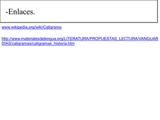 -Enlaces.
www.wikipedia.org/wiki/Caligrama

http://www.materialesdelengua.org/LITERATURA/PROPUESTAS_LECTURA/VANGUAR
DIAS/caligramas/caligramas_historia.htm
 