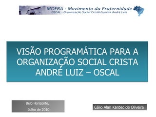 Célio Alan Kardec de Oliveira Belo Horizonte,  Julho de 2010 VISÃO PROGRAMÁTICA PARA A ORGANIZAÇÃO SOCIAL CRISTA ANDRÉ LUIZ – OSCAL 