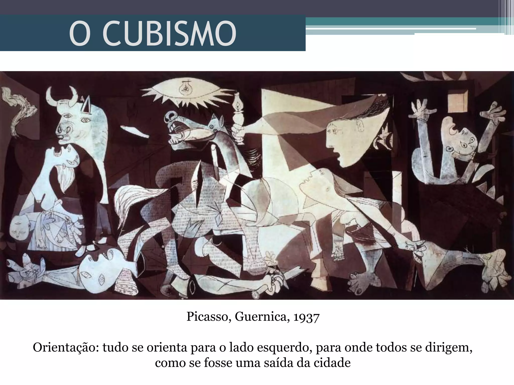 O CUBISMO
Picasso, Guernica, 1937
Orientação: tudo se orienta para o lado esquerdo, para onde todos se dirigem,
como se fosse uma saída da cidade
 