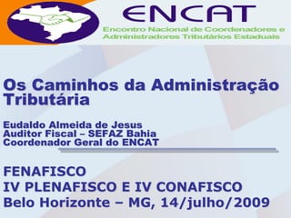Os Caminhos da Administração
Tributária
Eudaldo Almeida de Jesus
Auditor Fiscal – SEFAZ Bahia
Coordenador Geral do ENCAT


FENAFISCO
IV PLENAFISCO E IV CONAFISCO
Belo Horizonte – MG, 14/julho/2009
 