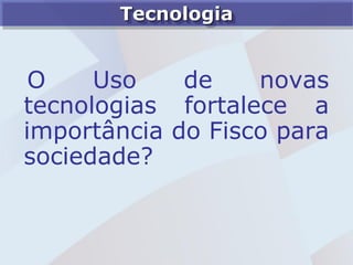 Tecnologia


 O    Uso    de    novas
tecnologias fortalece a
importância do Fisco para
sociedade?
 