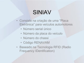 SINIAV
• Consiste na criação de uma “Placa
  Eletrônica” para veículos automotores
   • Número serial único
   • Número da placa do veículo
   • Número do chassi
   • Código RENAVAM
• Baseado na Tecnologia RFID (Radio
  Frequency IDentification)
 