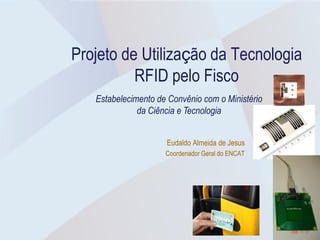 Projeto de Utilização da Tecnologia
          RFID pelo Fisco
   Estabelecimento de Convênio com o Ministério
              da Ciência e Tecnologia


                     Eudaldo Almeida de Jesus
                     Coordenador Geral do ENCAT
 