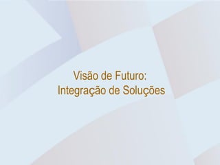 Visão de Futuro:
Integração de Soluções
 