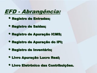 EFD - Abrangência:
 • Registro de Entradas;
 • Registro de Saídas;
 • Registro de Apuração ICMS;
 • Registro de Apuração do IPI;
 • Registro de Inventário;
 • Livro Apuração Lucro Real;
 • Livro Eletrônico das Contribuições.
 