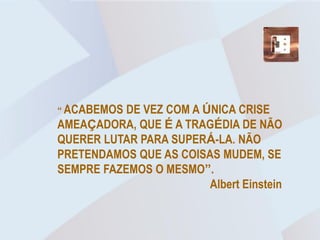 “ ACABEMOS DE VEZ COM A ÚNICA CRISE
AMEAÇADORA, QUE É A TRAGÉDIA DE NÃO
QUERER LUTAR PARA SUPERÁ-LA. NÃO
PRETENDAMOS QUE AS COISAS MUDEM, SE
SEMPRE FAZEMOS O MESMO”.
                         Albert Einstein
 