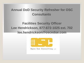  

Annual DoD Security Refresher for OSC
Consultants
Facilities Security Officer
Lee Hendrickson, 877-672-1025 ext. 702
lee.hendrickson@oscedge.com
 
 
 

 