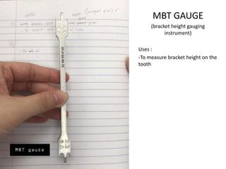 MBT GAUGE
(bracket height gauging
instrument)
Uses :
-To measure bracket height on the
tooth
 