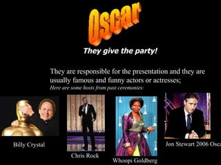 They give the party! They are responsible for the presentation and they are usually famous and funny actors or actresses; ...