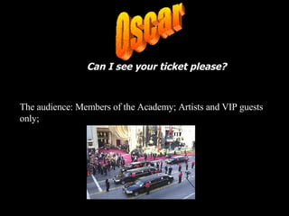 Can I see your ticket please? The audience: Members of the Academy; Artists and VIP guests only; The Guests Oscar 