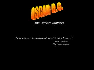 The Lumiere Brothers “ The cinema is an invention without a Future”   Louis Lumiere The  Cinema inventor OSCAR B.C. 