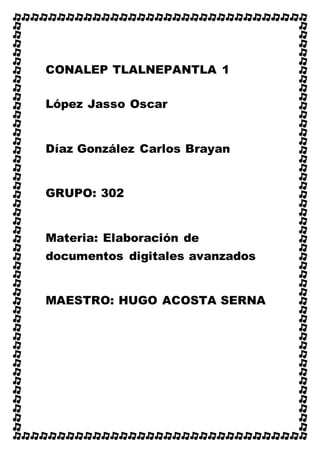 CONALEP TLALNEPANTLA 1
López Jasso Oscar
Díaz González Carlos Brayan
GRUPO: 302
Materia: Elaboración de
documentos digitales avanzados
MAESTRO: HUGO ACOSTA SERNA
 
