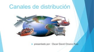 Canales de distribución
 presentado por : Oscar David Orozco Ruiz
 