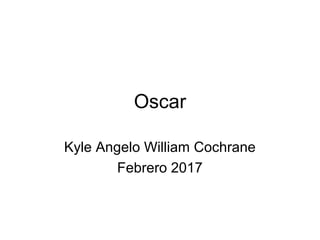 Oscar
Kyle Angelo William Cochrane
Febrero 2017
 