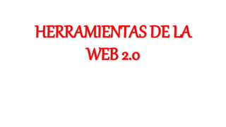 HERRAMIENTAS DE LA
WEB 2.0
 