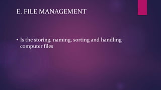 E. FILE MANAGEMENT
• Is the storing, naming, sorting and handling
computer files
 