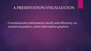 A.PRESENTATION/VISUALIZATION
• Communicates information clearly and efficiency via
statistical graphics, plots information graphics
 