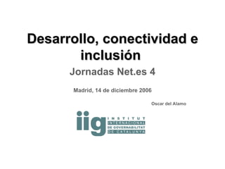 Desarrollo, conectividad e inclusión  Jornadas Net.es 4 Madrid, 14 de diciembre 2006 Oscar del Alamo 