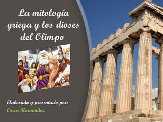La mitología
griega y los dioses
    del Olimpo




Elaborado y presentado por:
Oscar Hernández
 