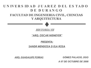 UNIVERSIDAD JUAREZ DEL ESTADO  DE DURANGO FACULTAD DE INGENIERIA CIVIL, CIENCIAS Y ARQUITECTURA HISTORIA VII “ ARQ. OSCAR NIEMEYER” ARQ. GUADALUPE PORRAS GÓMEZ PALACIO, DGO A 07 DE OCTUBRE DE 2008 PRESENTA: SANDR MENDOZA D ELA ROSA 