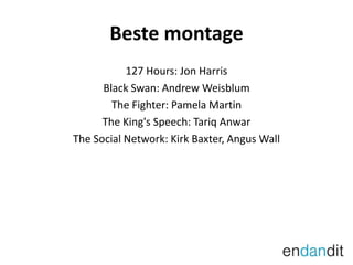 Beste montage127 Hours: Jon HarrisBlack Swan: Andrew WeisblumThe Fighter: Pamela MartinThe King's Speech: Tariq AnwarThe Social Network: Kirk Baxter, Angus Wall