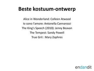 Beste kostuum-ontwerpAlice in Wonderland: ColleenAtwoodIosonol'amore: AntonellaCannarozziThe King's Speech (2010): Jenny BeavanThe Tempest: Sandy PowellTrue Grit : Mary Zophres