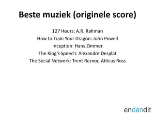 Beste muziek (originele score)127 Hours: A.R. RahmanHow to Train Your Dragon: John PowellInception: Hans ZimmerThe King's Speech: AlexandreDesplatThe SocialNetwork: TrentReznor, Atticus Ross