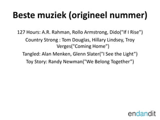 Beste muziek (origineel nummer)127 Hours: A.R. Rahman, Rollo Armstrong, Dido("If I Rise)Country Strong : Tom Douglas, Hillary Lindsey, Troy Verges("Coming Home)Tangled: Alan Menken, Glenn Slater("I See the Light)Toy Story: Randy Newman("We Belong Together)