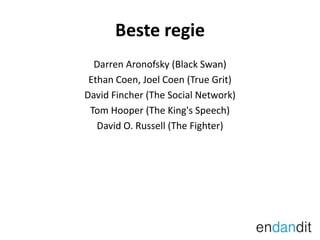 Beste regieDarren Aronofsky (Black Swan)Ethan Coen, Joel Coen (True Grit)David Fincher (The SocialNetwork)Tom Hooper (The King's Speech)David O. Russell (The Fighter)
